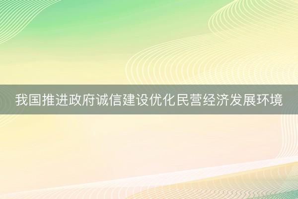 我国推进政府诚信建设优化民营经济发展环境