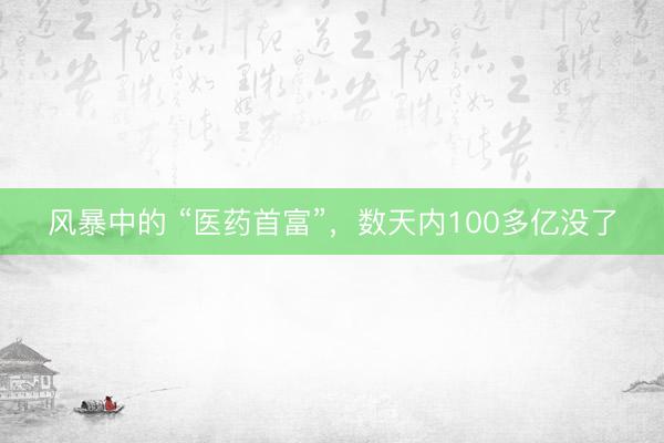 风暴中的 “医药首富”，数天内100多亿没了