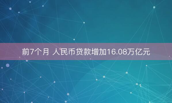 前7个月 人民币贷款增加16.08万亿元