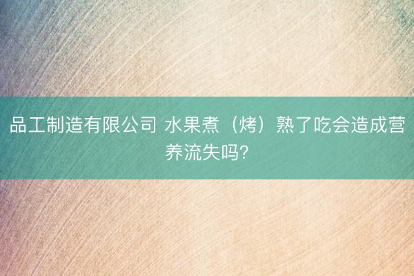 品工制造有限公司 水果煮（烤）熟了吃会造成营养流失吗？