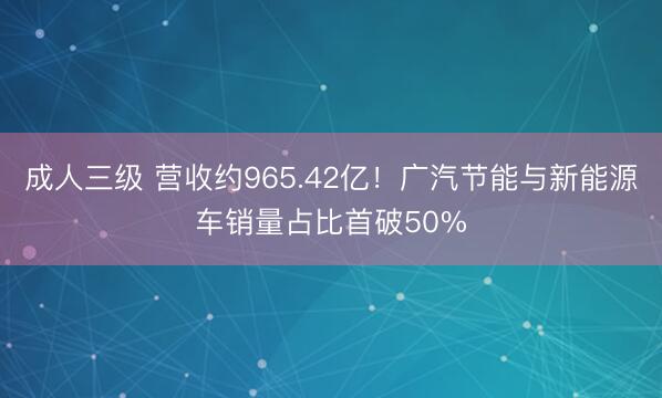 成人三级 营收约965.42亿！广汽节能与新能源车销量占比首破50%