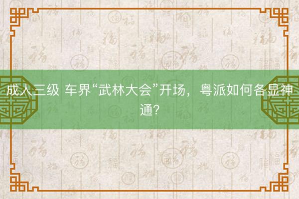 成人三级 车界“武林大会”开场，粤派如何各显神通？