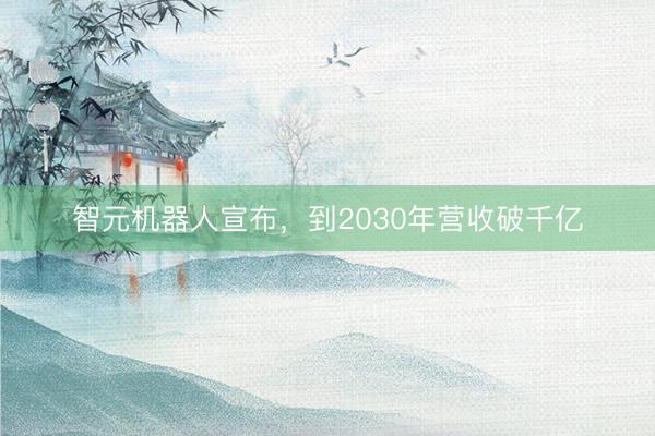 智元机器人宣布，到2030年营收破千亿