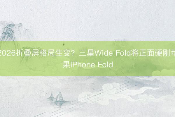 2026折叠屏格局生变？三星Wide Fold将正面硬刚苹果iPhone Fold