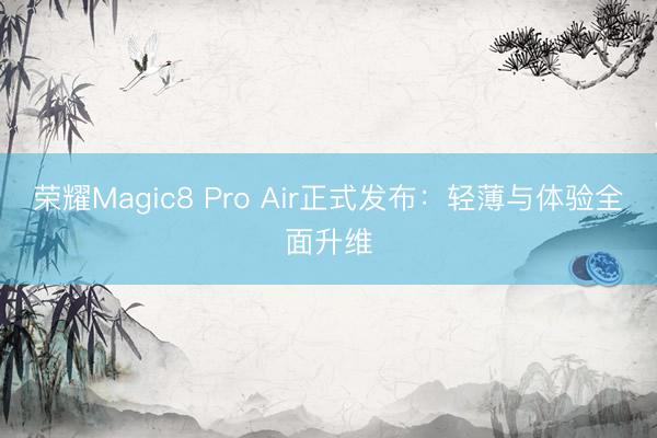 荣耀Magic8 Pro Air正式发布：轻薄与体验全面升维