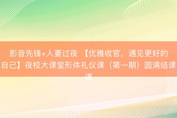 影音先锋+人妻过夜 【优雅收官，遇见更好的自己】夜校大课堂形体礼仪课（第一期）圆满结课
