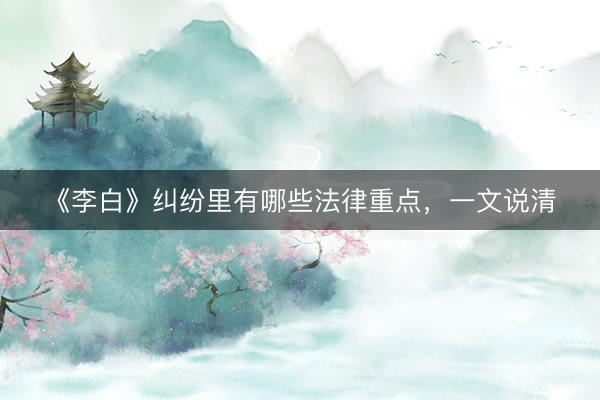 《李白》纠纷里有哪些法律重点，一文说清