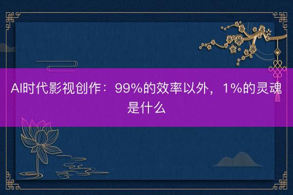 AI时代影视创作：99%的效率以外，1%的灵魂是什么