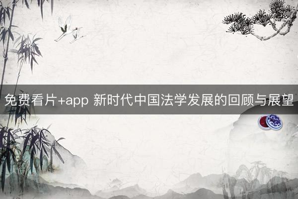 免费看片+app 新时代中国法学发展的回顾与展望