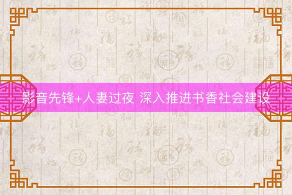 影音先锋+人妻过夜 深入推进书香社会建设