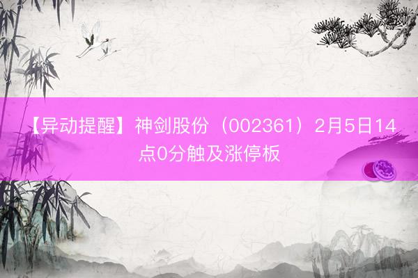 【异动提醒】神剑股份（002361）2月5日14点0分触及涨停板