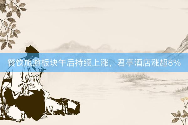 餐饮旅游板块午后持续上涨，君亭酒店涨超8%