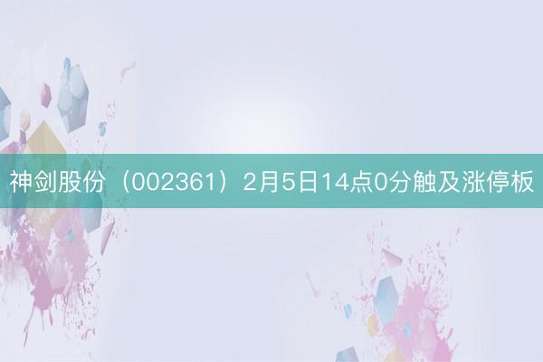 神剑股份（002361）2月5日14点0分触及涨停板
