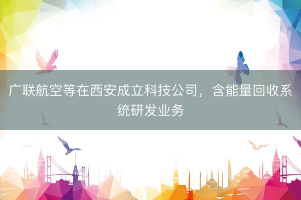 广联航空等在西安成立科技公司，含能量回收系统研发业务