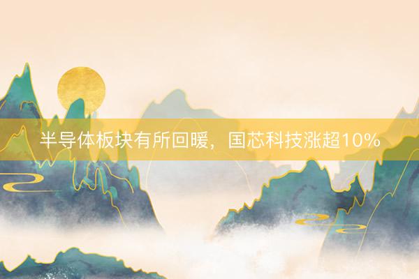 半导体板块有所回暖，国芯科技涨超10%