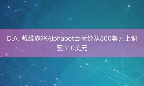 D.A. 戴维森将Alphabet目标价从300美元上调至310美元