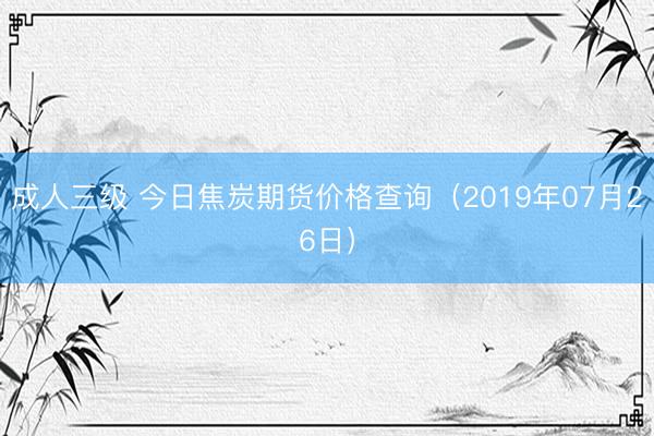 成人三级 今日焦炭期货价格查询（2019年07月26日）