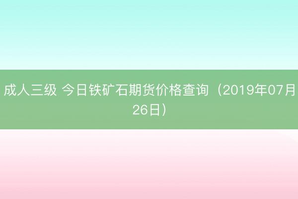 成人三级 今日铁矿石期货价格查询（2019年07月26日）