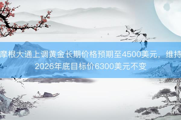 摩根大通上调黄金长期价格预期至4500美元，维持2026年底目标价6300美元不变