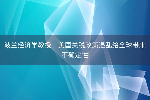 波兰经济学教授：美国关税政策混乱给全球带来不确定性