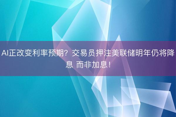 AI正改变利率预期？交易员押注美联储明年仍将降息 而非加息！