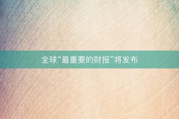 全球“最重要的财报”将发布
