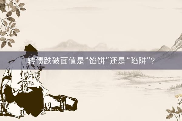 转债跌破面值是“馅饼”还是“陷阱”？