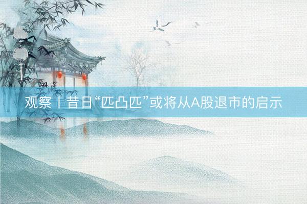 观察丨昔日“匹凸匹”或将从A股退市的启示