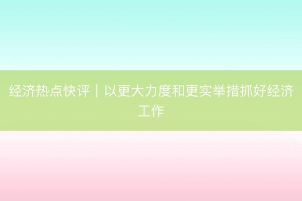 经济热点快评｜以更大力度和更实举措抓好经济工作
