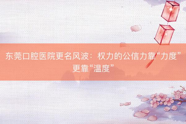 东莞口腔医院更名风波：权力的公信力靠“力度”更靠“温度”