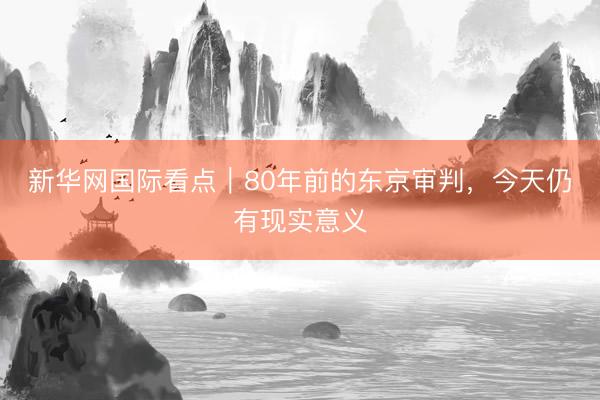 新华网国际看点｜80年前的东京审判，今天仍有现实意义