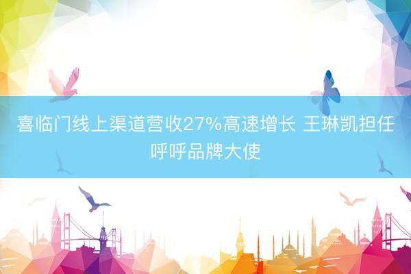 喜临门线上渠道营收27%高速增长 王琳凯担任呼呼品牌大使
