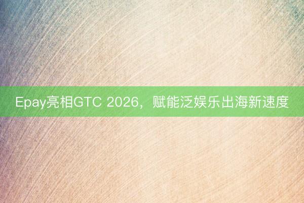 Epay亮相GTC 2026，赋能泛娱乐出海新速度