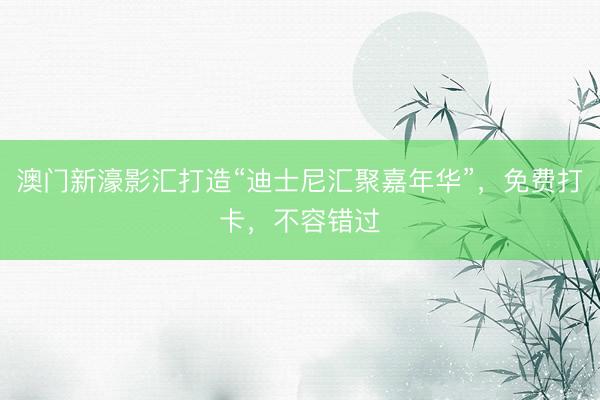 澳门新濠影汇打造“迪士尼汇聚嘉年华”，免费打卡，不容错过