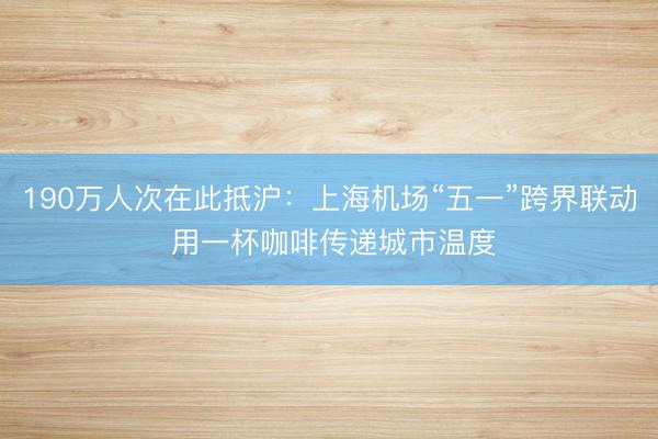 190万人次在此抵沪：上海机场“五一”跨界联动 用一杯咖啡传递城市温度