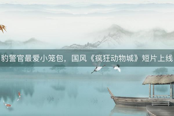豹警官最爱小笼包，国风《疯狂动物城》短片上线