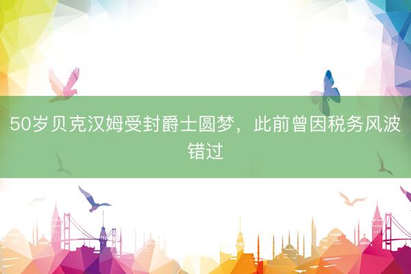 50岁贝克汉姆受封爵士圆梦，此前曾因税务风波错过