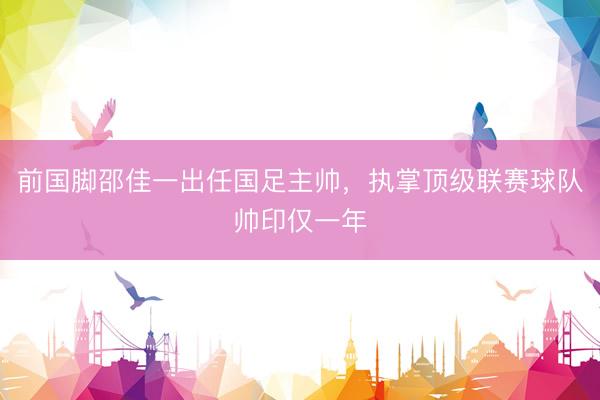 前国脚邵佳一出任国足主帅，执掌顶级联赛球队帅印仅一年