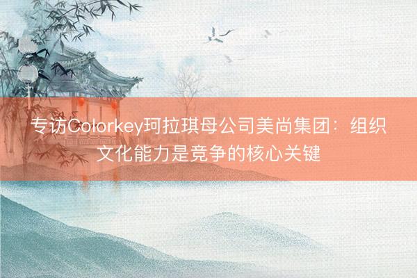 专访Colorkey珂拉琪母公司美尚集团：组织文化能力是竞争的核心关键