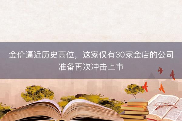 金价逼近历史高位，这家仅有30家金店的公司准备再次冲击上市