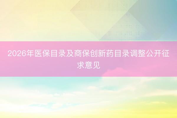 2026年医保目录及商保创新药目录调整公开征求意见