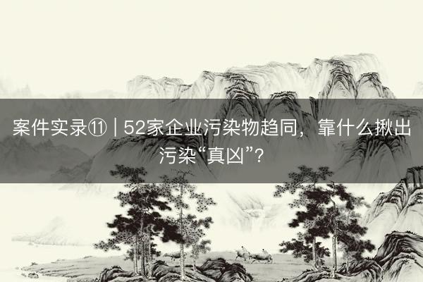 案件实录⑪ | 52家企业污染物趋同，靠什么揪出污染“真凶”？