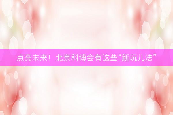 点亮未来！北京科博会有这些“新玩儿法”