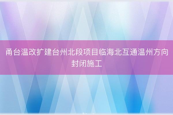 甬台温改扩建台州北段项目临海北互通温州方向封闭施工