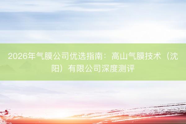 2026年气膜公司优选指南：高山气膜技术（沈阳）有限公司深度测评