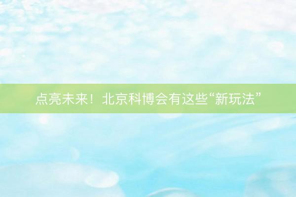点亮未来！北京科博会有这些“新玩法”