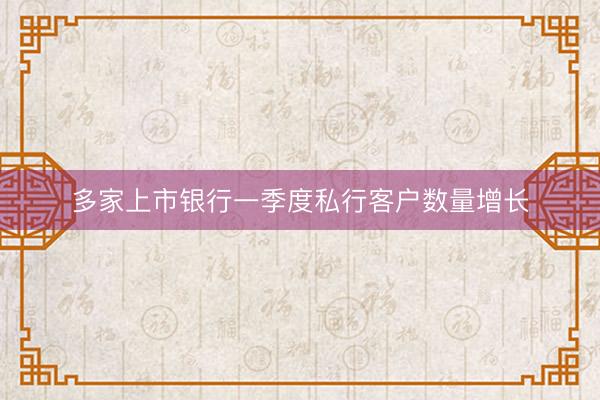 多家上市银行一季度私行客户数量增长