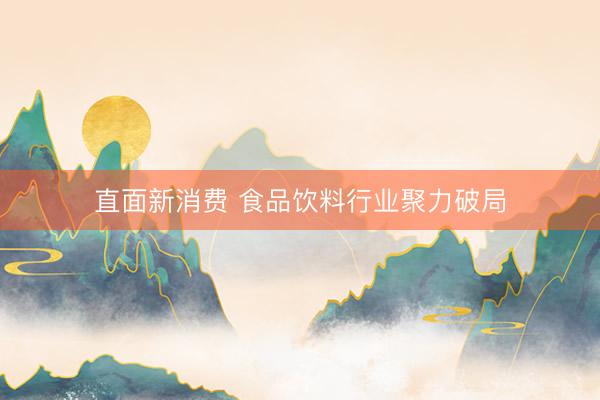 直面新消费 食品饮料行业聚力破局