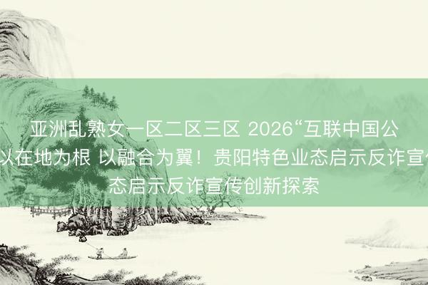 亚洲乱熟女一区二区三区 2026“互联中国公益行动”｜以在地为根 以融合为翼！贵阳特色业态启示反诈宣传创新探索
