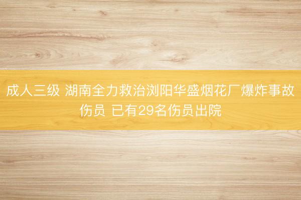成人三级 湖南全力救治浏阳华盛烟花厂爆炸事故伤员 已有29名伤员出院